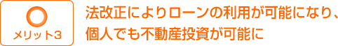 メリット３：法改正により、住宅ローンの利用が可能になり、個人でも不動産投資が可能になりました。